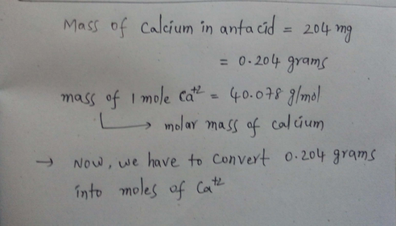 Mass of calcium in antacid = 204 mg = 0.204 grams mass of I mole cate = 40.078 g/mol molar mass of calcium Now, we have to co