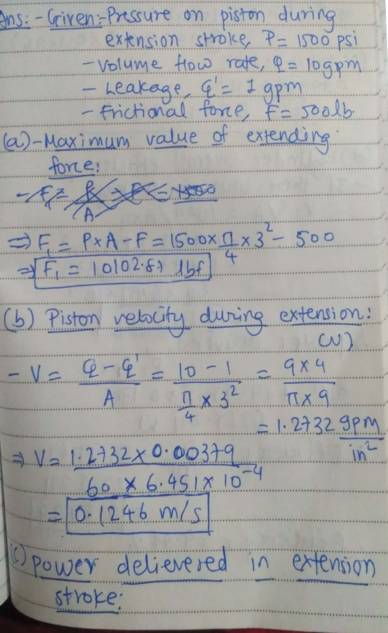 Ans: - Gaixen :-Pressure on piston during extension stroke, P = 1500 psi - Volume How rate, @= logem. - Leakage @ = 1 9pm - F