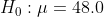 H_0: \mu = 48.0