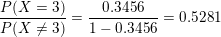 \small \frac{P(X=3)}{P(X\neq3)}=\frac{0.3456}{1-0.3456}=0.5281