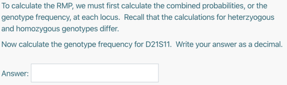 To calculate the RMP, we must first calculate the combined probabilities, or the genotype frequency, at each locus. Recall th