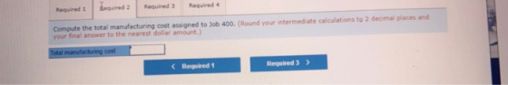 Required 1 Required 2 Required 3 Required 4 Compute the total manufacturing cost assigned to Job 400. (Round your intermediat