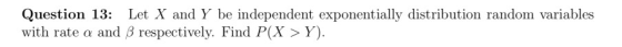 Question 13: Let X and Y be independent exponentially distribution random variables with rate a and B respectively. Find P(X> Y).