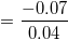\small =\frac{-0.07}{0.04}