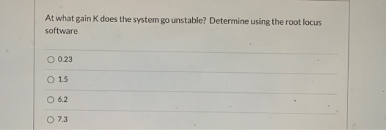 At what gain K does the system go unstable? Determine using the root locus software 0.23 O 1.5 O 6.2 O 7.3