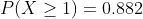 P(X\geq 1)=0.882