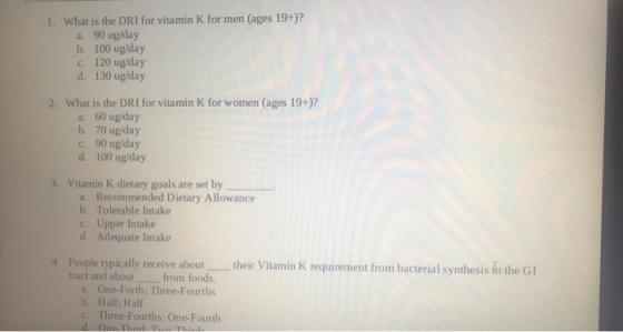 1. What is the DRI for vitamin K for men (ages 19+)? a. 90 ug/day b. 100 ug/day C. 120 ug/day d. 130 ug/day 2. What is the DR