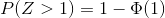 P(Z > 1) = 1 - \Phi (1)
