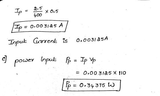 Ip ll 2.5 400 x 0.5 Tp = 0.003125 A Input Current is 0.003125 A o power loput PP Ip Vp = 0.00.3125 X 110 Pp = 0.34375 W