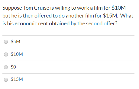 Suppose Tom Cruise is willing to work a film for $10M but he is then offered to do another film for $15M. What is his economi