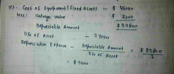 (C). Cost of Equipment (fixed Asset) - $ 46000 less: $ 8200 Depreciable Amount $37800 Salvage Value life of Asset Depreciatio