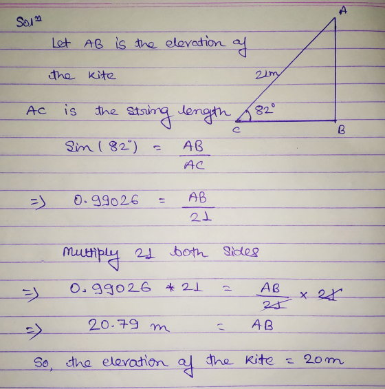 A SOM Let AB is the elevation of the kite 2m Ас is 820 the string length A Sin (82) B AB AC =) 0.99026 AB multipley 22 both s