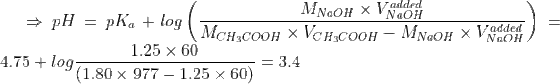 \Rightarrow pH = pK_a+ log\left ( \frac{M_{NaOH}\times V_{NaOH}^{added}}{M_{CH_3COOH}\times V_{CH_3COOH} -M_{NaOH}\times V_{NaOH}^{added}} \right )=4.75 + log\frac{1.25\times 60}{(1.80\times 977-1.25\times 60)}=3.4