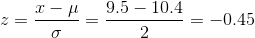 z =\frac{x-\mu}{\sigma} =\frac{9.5-10.4}{2}=-0.45
