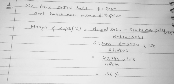 We have actual sales = $118000 - and break- even sales = $ 75,520 Margin of Safety %) = = Actual Sales - Breake even sales lo