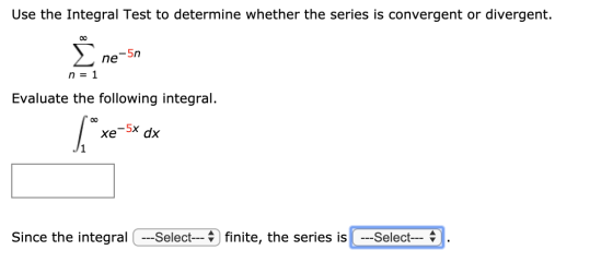 Use the Integral Test to determine whether the series is convergent or divergent. oo -5n ne n = 1 Evaluate the following inte