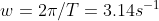 w = 2\pi /T = 3.14 s^{-1}