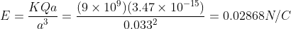 E=\frac{KQa}{a^{3}}=\frac{(9\times 10^{9})(3.47\times 10^{-15})}{ 0.033^{2}}=0.02868 N/C