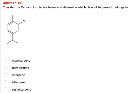 Question 16 Consider the Carvacrol molecule below and determine which class of terpenes it belongs in. OH monoterpene tetrate