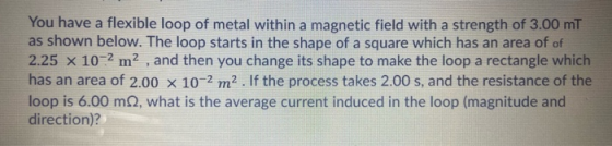 You have a flexible loop of metal within a magnetic field with a strength of 3.00 mT as shown below. The loop starts in the s