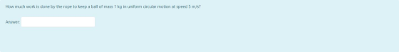 How much work is done by the rope to keep a ball of mass 1 kg in uniform circular motion at speed 5 m/s? Answer: