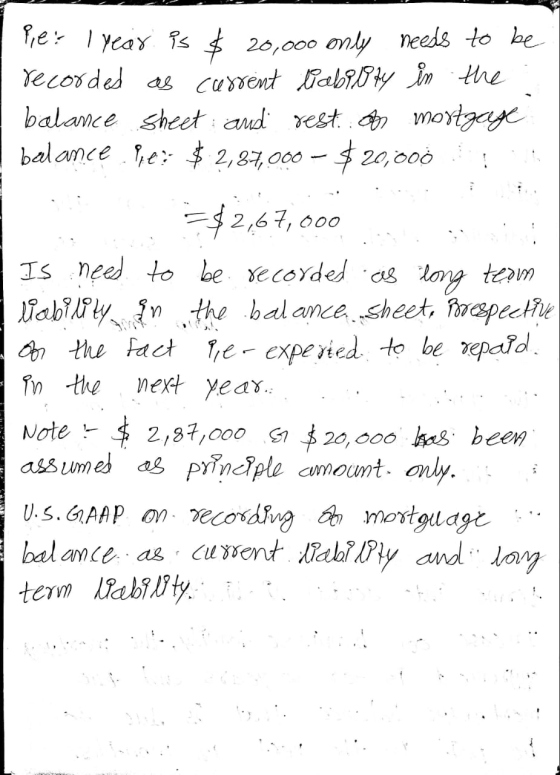 Pie: 1 year is $ 20,000 only needs to be recorded as current liabi pty in the balance sheet and rest on mortgage balance Pie: