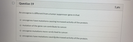 D Question 19 1 pts An oncogene is different from a tumor suppressor gene in that oncogenes have mutations causing increased