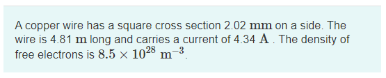A copper wire has a square cross section 2.02 mm on a side. The wire is 4.81 m long and carries a current of 4. 34 A The dens