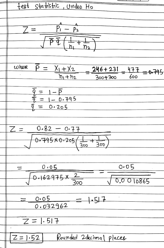 test statistic, under Ho 1 z = Р. P2 후한 where PE X1 + X2 nitha 246+231 300+300 477 -0.795 600 q = 1-2 요 1-0.795 q = 0.205 = z