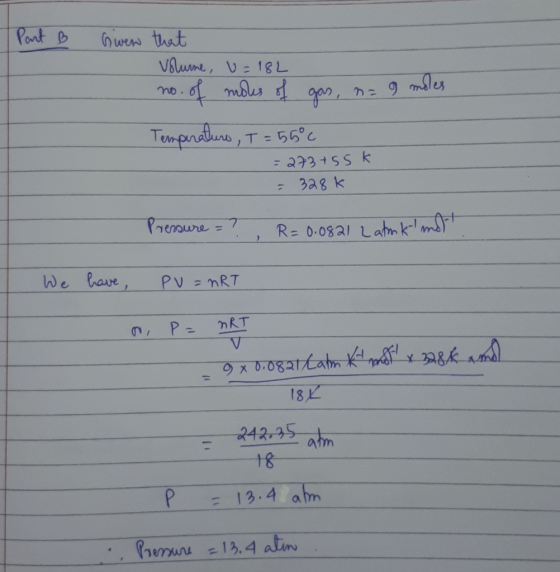 Part B Given that Volume, U=182 no. of mors of gas, n=9 mo! Temperature, I = 55°c = 273+55k = 328k Pressure = ? R=0.0821 Lank