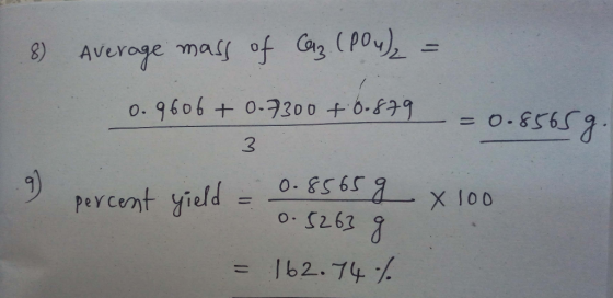 8) Average mass of Caz (PO4)2 = 0.9606 + 0-7300 + 0-879 = 0.8565 g. 9 percent yield = 0.8565 g x 100 0.5263 g = 162.74%