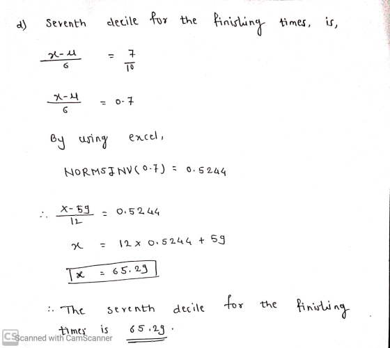 d) Seventh decile for the finishing times, is, 7 11 a-u 6 10 X-4 e-4 6 0-7 By using encel, NORMS INV (0.7) = 0.5244 X-59 12 0