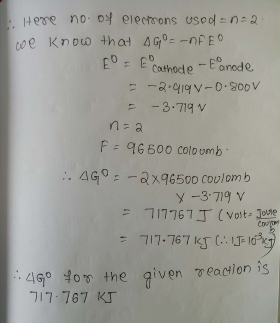 Here no. of electrons Used=n=2 we know that AGO=-nFEO E = E cathode - Eanode -2.919V-0.800V - - 3.719 N n=a F = 96500 coloumb