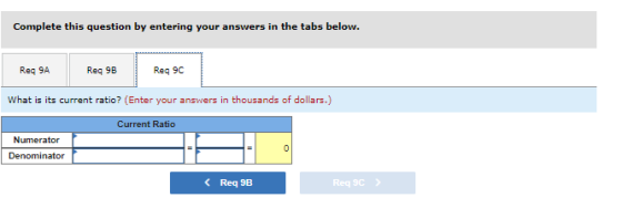 Complete this question by entering your answers in the tabs below. Req 9A Reg 9B Req90 What is its current ratio? (Enter your