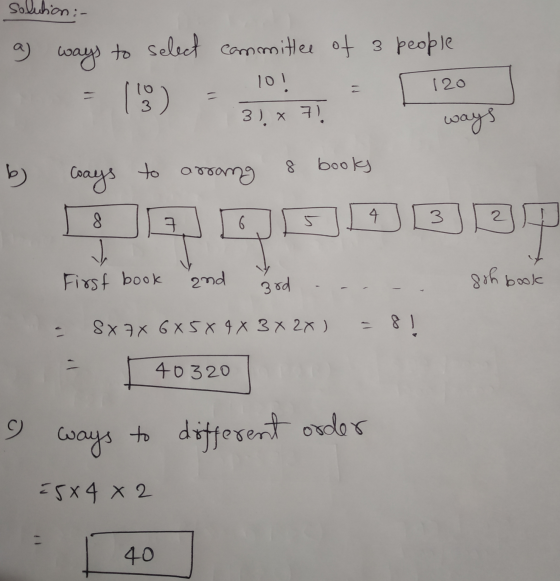 solution :- a) ways to select committee of 3 people 120 (9) 10! 3). ~ 7). ways b ) 8 books to arrang coays 8 4 1 3 2 6 BT J F