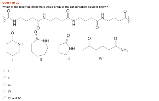 Question 20 Which of the following monomers would produce the condensation polymer below? IZ ZI IZ IZ NH NH NH NH IV I II ООО