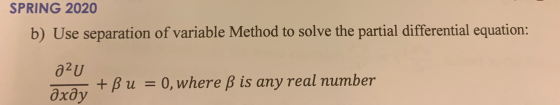 SPRING 2020 b) Use separation of variable Method to solve the partial differential equation: 02U Oxôy +Bu = 0, where ß is any