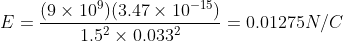 E=\frac{(9\times 10^{9})(3.47\times 10^{-15})}{1.5^{2}\times 0.033^{2}}=0.01275 N/C