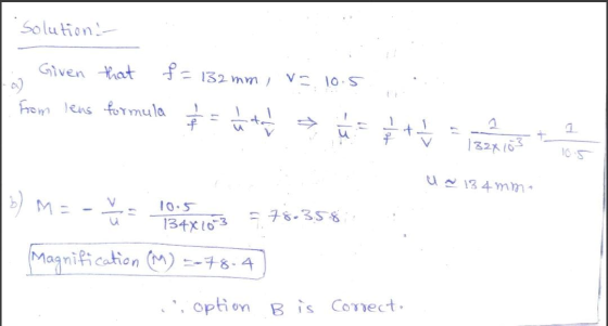 . Solution - Given that = 132 mm, V 10.5 From lens formula - un tad - $ ++ u 1324 103 10.5 U ~ 134 mm. 3) M = V u 134X1033 5.