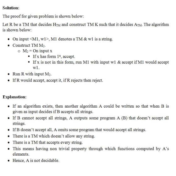 Solution: The proof for given problem is shown below: Let R be a TM that decides HTM and construct TM K such that it decides