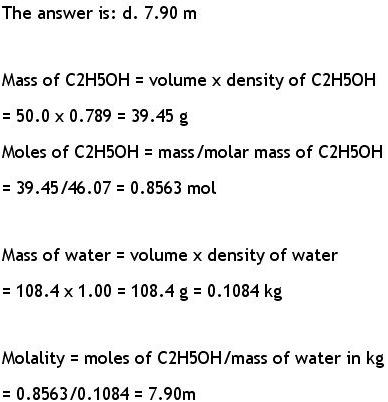 The answer is: d. 7.90 m Mass of C2H5OH = volume x density of C2H5OH -50.0 x 0.789 - 39.45 g Moles of C2H5OH mass/molar mass