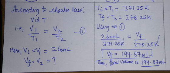 According to charles law; Vat ie, Vi = V₂ - 0 AT Tz Here; Vi = = 260mL Vf = V₂ = ? Ti=T= 371.25k Tf = T2 = 278.25k Using eq.