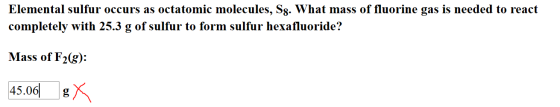 Elemental sulfur occurs as octatomic molecules, Sg. What mass of fluorine gas is needed to react completely with 25.3 g of su