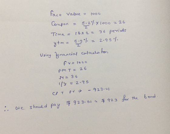 2 face value = 1000 Coupon = 5,2%X 1000 = 26 Time = 18x2= 36 periods ytm = 5.9% = 2.95% Using financial calculator, fu=1000 p