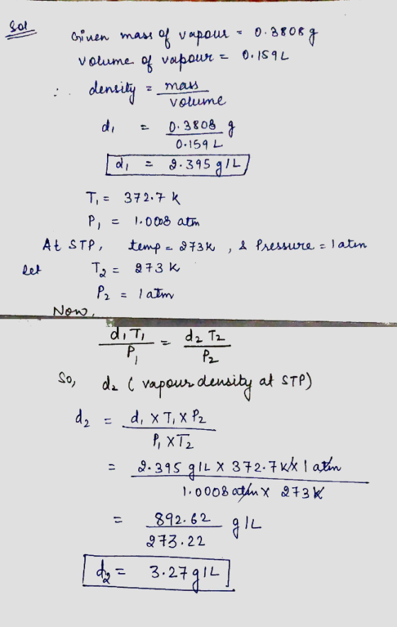 Ginen mass of vapour = 0.3808 g volume of vapour = 0.159L :. density - ma di = 0.3806 g R 0.159L di = 9.395 g/L) volume T,= 3
