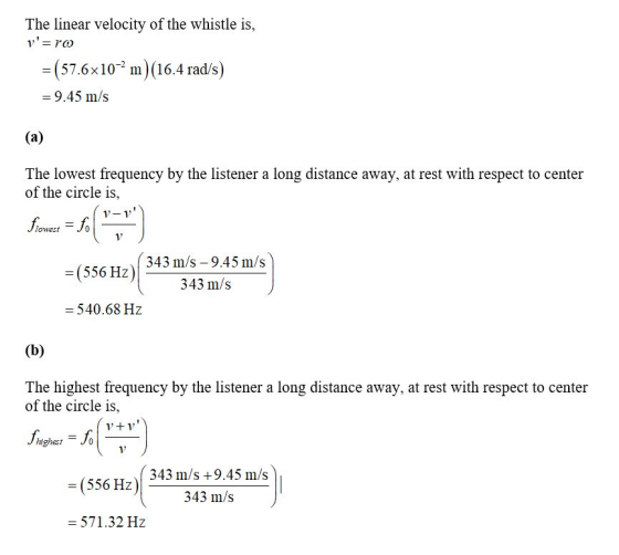 The linear velocity of the whistle is, v= ro = (57.6x10-² m) (16.4 rad/s) = 9.45 m/s (a) The lowest frequency by the listene