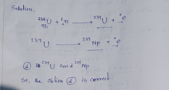 Solution, 238 ; + 2n - 239 ut e 0x 92 239 U - 239 Np te na 2894 and 9 Np So, the obtion @ is correct.