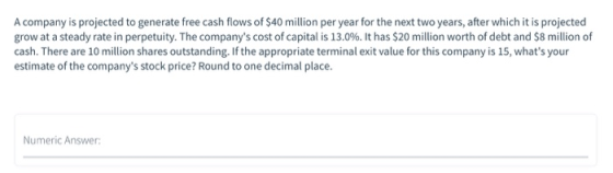 A company is projected to generate free cash flows of $40 million per year for the next two years, after which it is projecte
