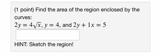 (1 point) Find the area of the region enclosed by the curves: 2y = 4VX, y = 4, and 2y + 1x = 5 HINT: Sketch the region!