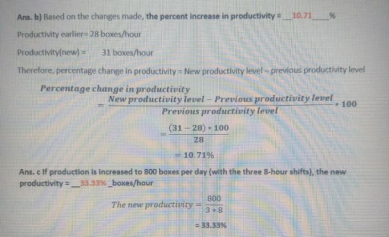 Ans. b) Based on the changes made, the percent increase in pr Productivity earlier- 28 boxes/hour Productivity(new) = 31 boxe